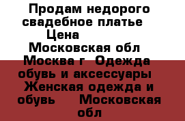 Продам недорого свадебное платье  › Цена ­ 10 000 - Московская обл., Москва г. Одежда, обувь и аксессуары » Женская одежда и обувь   . Московская обл.